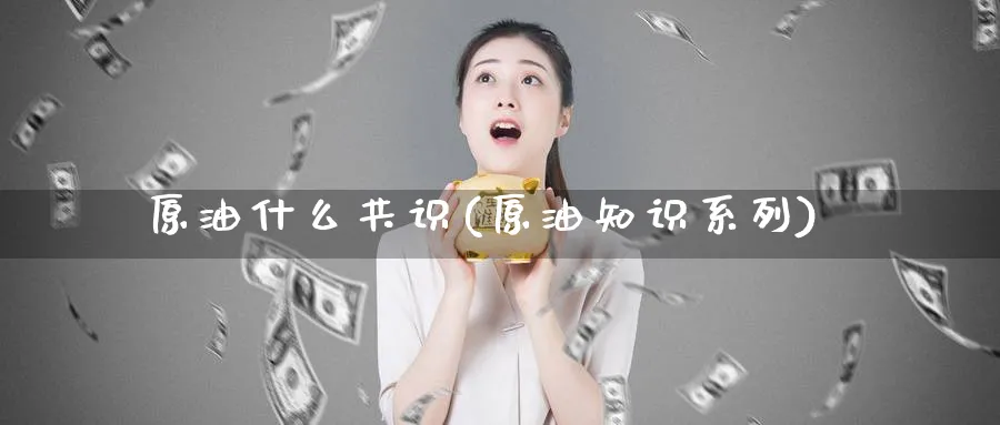 原油什么共识(原油知识系列)_财金百科_第1张_青花期货直播间 原油什么共识(原油知识系列)_https://qh.ynbygsw.com_财金百科_第1张