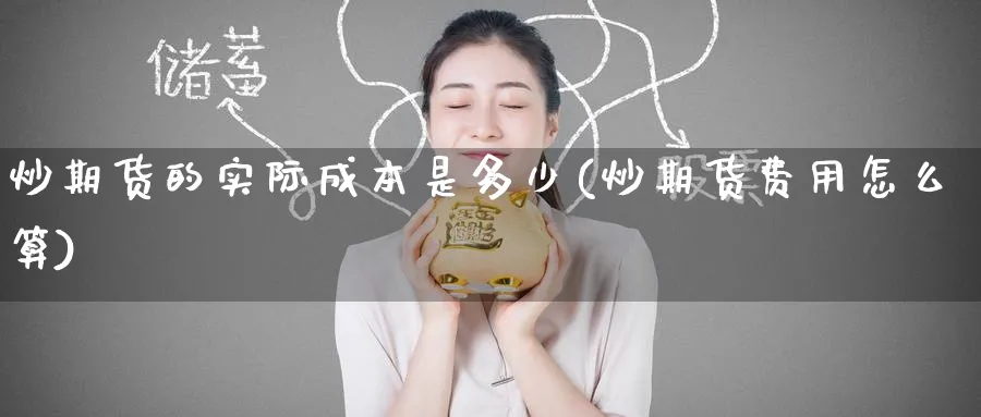 炒期货的实际成本是多少(炒期货费用怎么算)_https://qh.ynbygsw.com_期货喊单_第1张