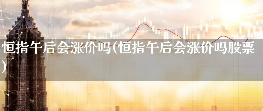 恒指午后会涨价吗(恒指午后会涨价吗股票)_期货喊单_第1张_青花期货直播间 恒指午后会涨价吗(恒指午后会涨价吗股票)_https://qh.ynbygsw.com_期货喊单_第1张