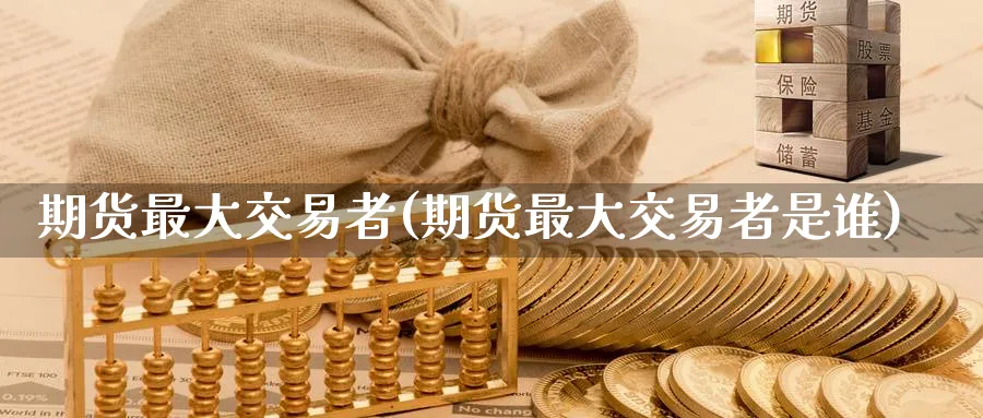 期货最大交易者(期货最大交易者是谁)_国际期货_第1张_青花期货直播间 期货最大交易者(期货最大交易者是谁)_https://qh.ynbygsw.com_国际期货_第1张