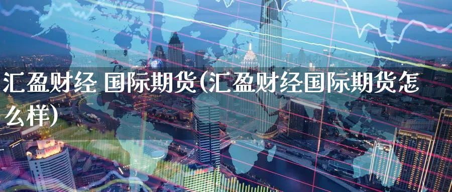 汇盈财经 国际期货(汇盈财经国际期货怎么样)_期货直播_第1张_青花期货直播间 汇盈财经 国际期货(汇盈财经国际期货怎么样)_https://qh.ynbygsw.com_期货直播_第1张