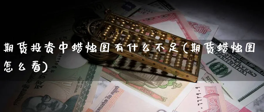 期货投资中蜡烛图有什么不足(期货蜡烛图怎么看)_财金百科_第1张_青花期货直播间 期货投资中蜡烛图有什么不足(期货蜡烛图怎么看)_https://qh.ynbygsw.com_财金百科_第1张