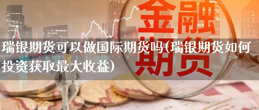 瑞银期货可以做国际期货吗(瑞银期货如何投资获取最大收益)_https://qh.ynbygsw.com_财金知识_第1张