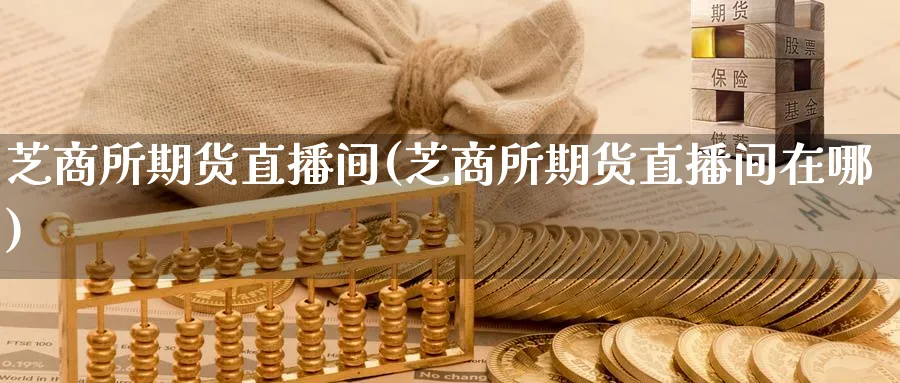芝商所期货直播间(芝商所期货直播间在哪)_期货直播_第1张_青花期货直播间 芝商所期货直播间(芝商所期货直播间在哪)_https://qh.ynbygsw.com_期货直播_第1张