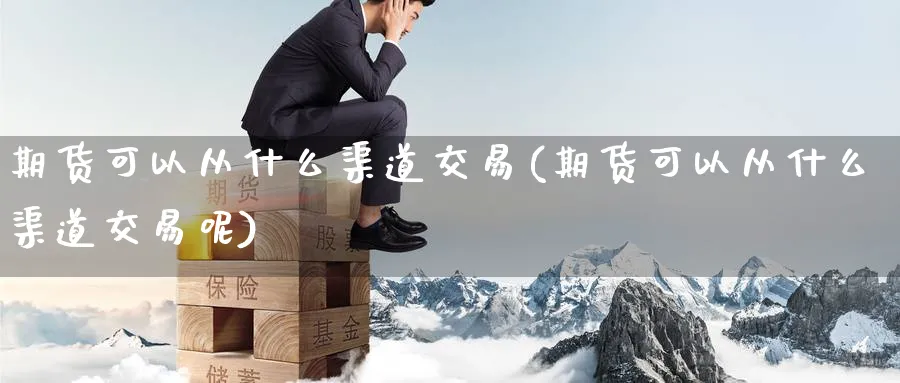 期货可以从什么渠道交易(期货可以从什么渠道交易呢)_财金知识_第1张_青花期货直播间 期货可以从什么渠道交易(期货可以从什么渠道交易呢)_https://qh.ynbygsw.com_财金知识_第1张