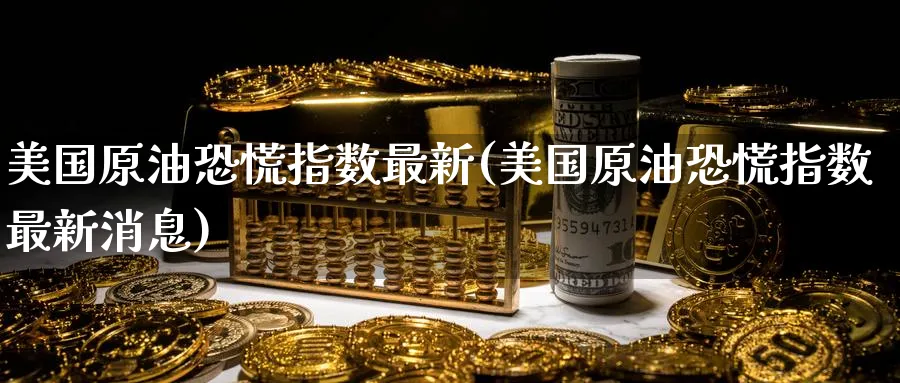美国原油恐慌指数最新(美国原油恐慌指数最新消息)_期货直播_第1张_青花期货直播间 美国原油恐慌指数最新(美国原油恐慌指数最新消息)_https://qh.ynbygsw.com_期货直播_第1张