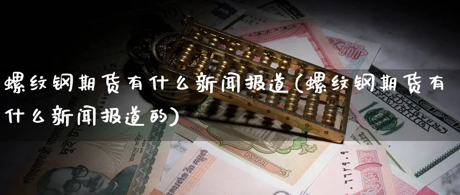 螺纹钢期货有什么新闻报道(螺纹钢期货有什么新闻报道的)_期货喊单_第1张_青花期货直播间 螺纹钢期货有什么新闻报道(螺纹钢期货有什么新闻报道的)_https://qh.ynbygsw.com_期货喊单_第1张