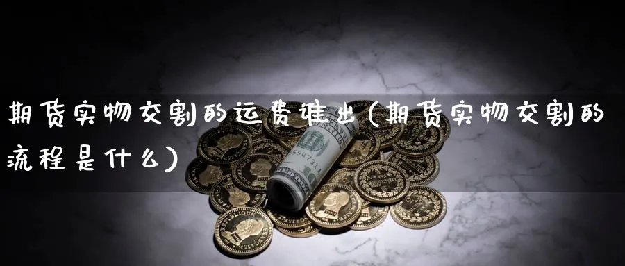 期货实物交割的运费谁出(期货实物交割的流程是什么)_财金知识_第1张_青花期货直播间 期货实物交割的运费谁出(期货实物交割的流程是什么)_https://qh.ynbygsw.com_财金知识_第1张