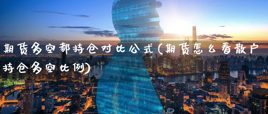 期货多空都持仓对比公式(期货怎么看散户持仓多空比例)_https://qh.ynbygsw.com_财金知识_第1张