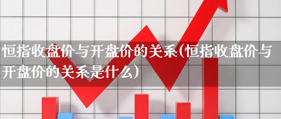 恒指收盘价与开盘价的关系(恒指收盘价与开盘价的关系是什么)_国际期货_第1张_青花期货直播间 恒指收盘价与开盘价的关系(恒指收盘价与开盘价的关系是什么)_https://qh.ynbygsw.com_国际期货_第1张