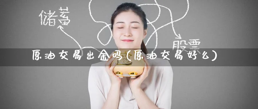 原油交易出金吗(原油交易好么)_期货交易_第1张_青花期货直播间 原油交易出金吗(原油交易好么)_https://qh.ynbygsw.com_期货交易_第1张