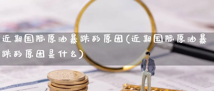 近期国际原油暴跌的原因(近期国际原油暴跌的原因是什么)_财金百科_第1张_青花期货直播间 近期国际原油暴跌的原因(近期国际原油暴跌的原因是什么)_https://qh.ynbygsw.com_财金百科_第1张