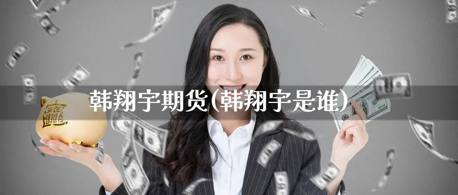 韩翔宇期货(韩翔宇是谁)_期货直播_第1张_青花期货直播间 韩翔宇期货(韩翔宇是谁)_https://qh.ynbygsw.com_期货直播_第1张