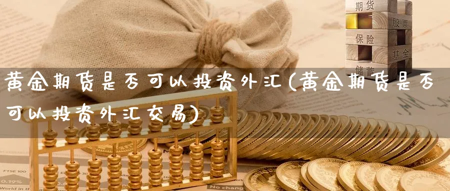 黄金期货是否可以投资外汇(黄金期货是否可以投资外汇交易)_期货交易_第1张_青花期货直播间 黄金期货是否可以投资外汇(黄金期货是否可以投资外汇交易)_https://qh.ynbygsw.com_期货交易_第1张