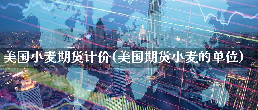 美国小麦期货计价(美国期货小麦的单位)_财金百科_第1张_青花期货直播间 美国小麦期货计价(美国期货小麦的单位)_https://qh.ynbygsw.com_财金百科_第1张