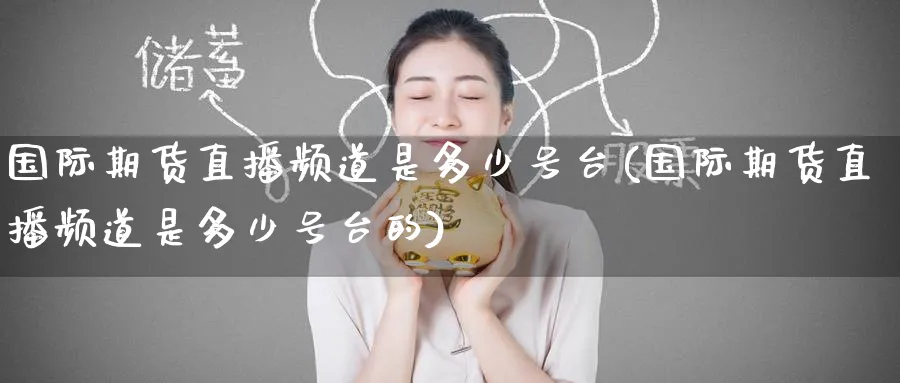 国际期货直播频道是多少号台(国际期货直播频道是多少号台的)_国际期货_第1张_青花期货直播间 国际期货直播频道是多少号台(国际期货直播频道是多少号台的)_https://qh.ynbygsw.com_国际期货_第1张