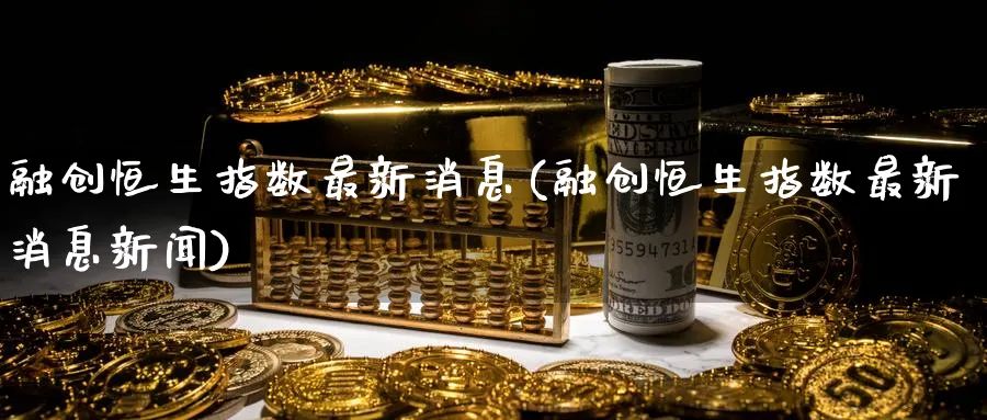 融创恒生指数最新消息(融创恒生指数最新消息新闻)_财金百科_第1张_青花期货直播间 融创恒生指数最新消息(融创恒生指数最新消息新闻)_https://qh.ynbygsw.com_财金百科_第1张