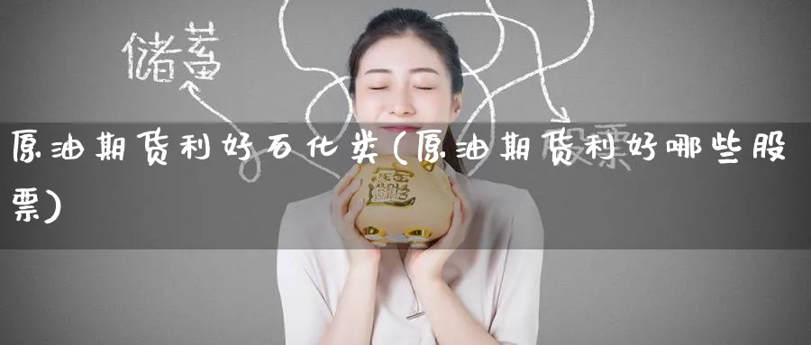 原油期货利好石化类(原油期货利好哪些股票)_https://qh.ynbygsw.com_期货交易_第1张