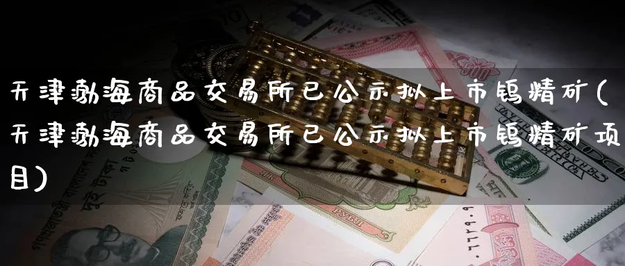 天津渤海商品交易所已公示拟上市钨精矿(天津渤海商品交易所已公示拟上市钨精矿项目)_https://qh.ynbygsw.com_期货直播_第1张