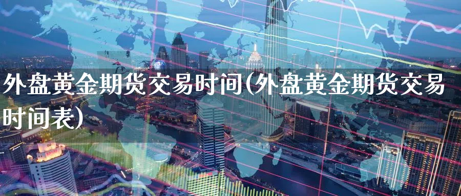 外盘黄金期货交易时间(外盘黄金期货交易时间表)_期货喊单_第1张_青花期货直播间 外盘黄金期货交易时间(外盘黄金期货交易时间表)_https://qh.ynbygsw.com_期货喊单_第1张