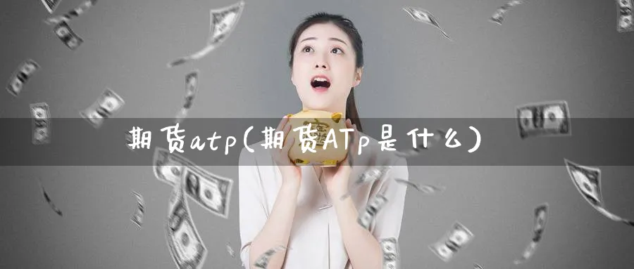 期货atp(期货ATp是什么)_期货直播_第1张_青花期货直播间 期货atp(期货ATp是什么)_https://qh.ynbygsw.com_期货直播_第1张