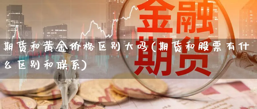 期货和黄金价格区别大吗(期货和股票有什么区别和联系)_国际期货_第1张_青花期货直播间 期货和黄金价格区别大吗(期货和股票有什么区别和联系)_https://qh.ynbygsw.com_国际期货_第1张
