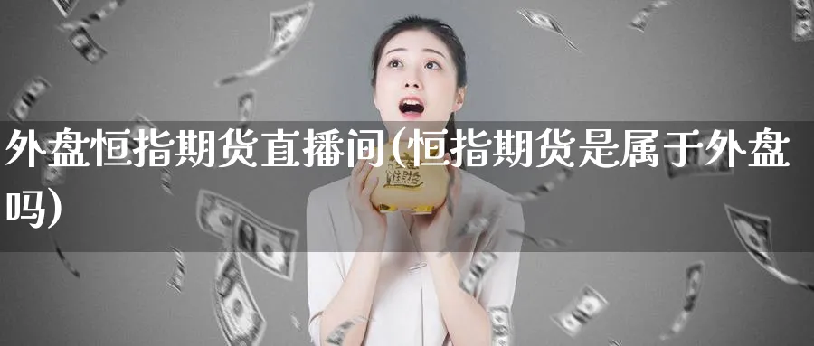 外盘恒指期货直播间(恒指期货是属于外盘吗)_财金百科_第1张_青花期货直播间 外盘恒指期货直播间(恒指期货是属于外盘吗)_https://qh.ynbygsw.com_财金百科_第1张