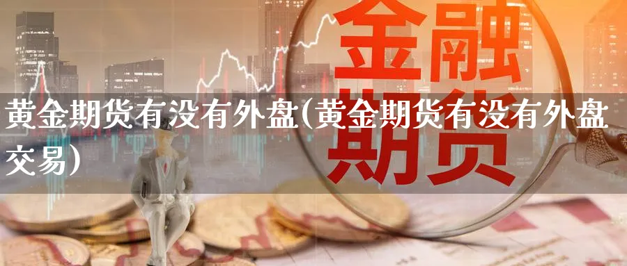 黄金期货有没有外盘(黄金期货有没有外盘交易)_财金百科_第1张_青花期货直播间 黄金期货有没有外盘(黄金期货有没有外盘交易)_https://qh.ynbygsw.com_财金百科_第1张