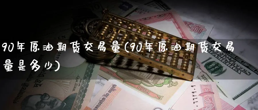 90年原油期货交易量(90年原油期货交易量是多少)_财金知识_第1张_青花期货直播间 90年原油期货交易量(90年原油期货交易量是多少)_https://qh.ynbygsw.com_财金知识_第1张