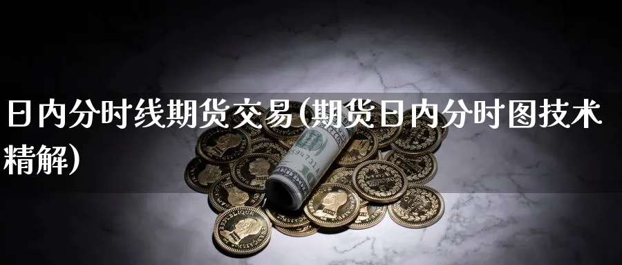 日内分时线期货交易(期货日内分时图技术精解)_财金百科_第1张_青花期货直播间 日内分时线期货交易(期货日内分时图技术精解)_https://qh.ynbygsw.com_财金百科_第1张