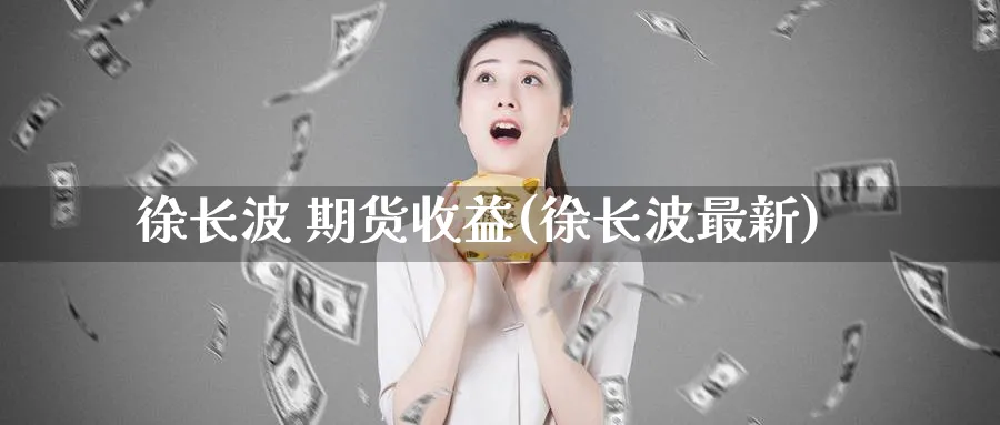 徐长波 期货收益(徐长波最新)_国际期货_第1张_青花期货直播间 徐长波 期货收益(徐长波最新)_https://qh.ynbygsw.com_国际期货_第1张