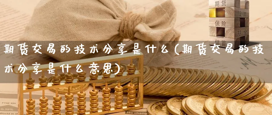 期货交易的技术分享是什么(期货交易的技术分享是什么意思)_期货直播_第1张_青花期货直播间 期货交易的技术分享是什么(期货交易的技术分享是什么意思)_https://qh.ynbygsw.com_期货直播_第1张