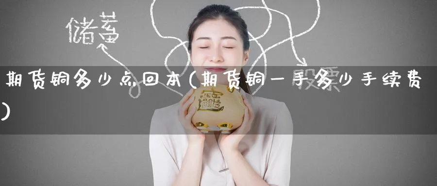 期货铜多少点回本(期货铜一手多少手续费)_期货交易_第1张_青花期货直播间 期货铜多少点回本(期货铜一手多少手续费)_https://qh.ynbygsw.com_期货交易_第1张