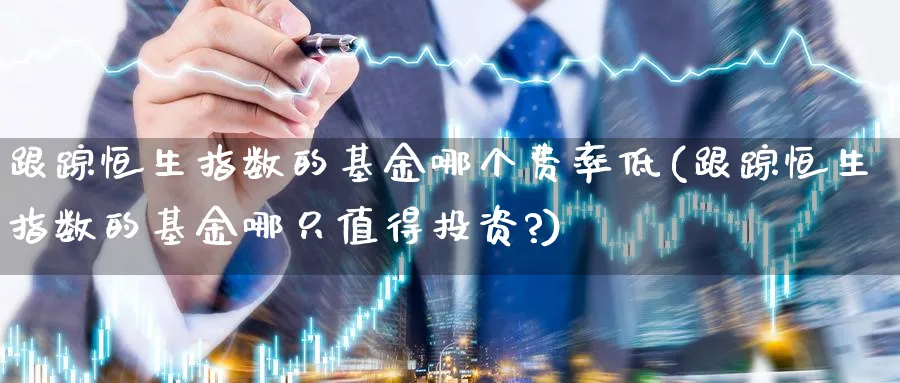 跟踪恒生指数的基金哪个费率低(跟踪恒生指数的基金哪只值得投资?)_期货直播_第1张_青花期货直播间 跟踪恒生指数的基金哪个费率低(跟踪恒生指数的基金哪只值得投资?)_https://qh.ynbygsw.com_期货直播_第1张