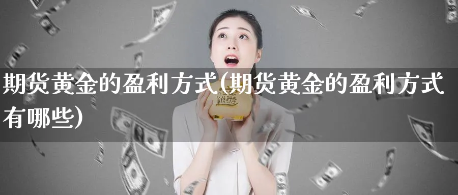 期货黄金的盈利方式(期货黄金的盈利方式有哪些)_期货直播_第1张_青花期货直播间 期货黄金的盈利方式(期货黄金的盈利方式有哪些)_https://qh.ynbygsw.com_期货直播_第1张