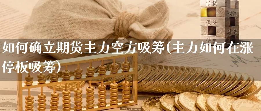 如何确立期货主力空方吸筹(主力如何在涨停板吸筹)_期货交易_第1张_青花期货直播间 如何确立期货主力空方吸筹(主力如何在涨停板吸筹)_https://qh.ynbygsw.com_期货交易_第1张