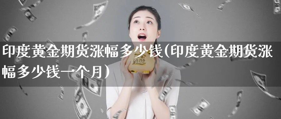 印度黄金期货涨幅多少钱(印度黄金期货涨幅多少钱一个月)_财金知识_第1张_青花期货直播间 印度黄金期货涨幅多少钱(印度黄金期货涨幅多少钱一个月)_https://qh.ynbygsw.com_财金知识_第1张