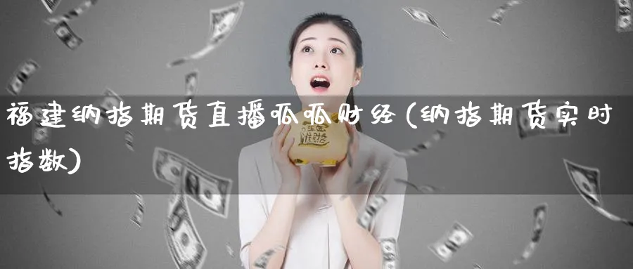 福建纳指期货直播呱呱财经(纳指期货实时指数)_国际期货_第1张_青花期货直播间 福建纳指期货直播呱呱财经(纳指期货实时指数)_https://qh.ynbygsw.com_国际期货_第1张
