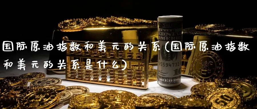 国际原油指数和美元的关系(国际原油指数和美元的关系是什么)_期货喊单_第1张_青花期货直播间 国际原油指数和美元的关系(国际原油指数和美元的关系是什么)_https://qh.ynbygsw.com_期货喊单_第1张