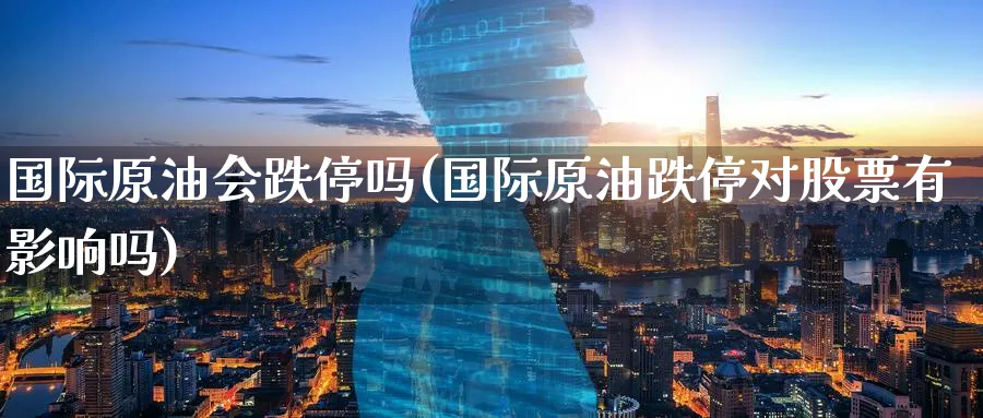 国际原油会跌停吗(国际原油跌停对股票有影响吗)_国际期货_第1张_青花期货直播间 国际原油会跌停吗(国际原油跌停对股票有影响吗)_https://qh.ynbygsw.com_国际期货_第1张