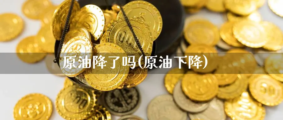 原油降了吗(原油下降)_期货交易_第1张_青花期货直播间 原油降了吗(原油下降)_https://qh.ynbygsw.com_期货交易_第1张