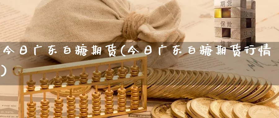 今日广东白糖期货(今日广东白糖期货行情)_期货喊单_第1张_青花期货直播间 今日广东白糖期货(今日广东白糖期货行情)_https://qh.ynbygsw.com_期货喊单_第1张