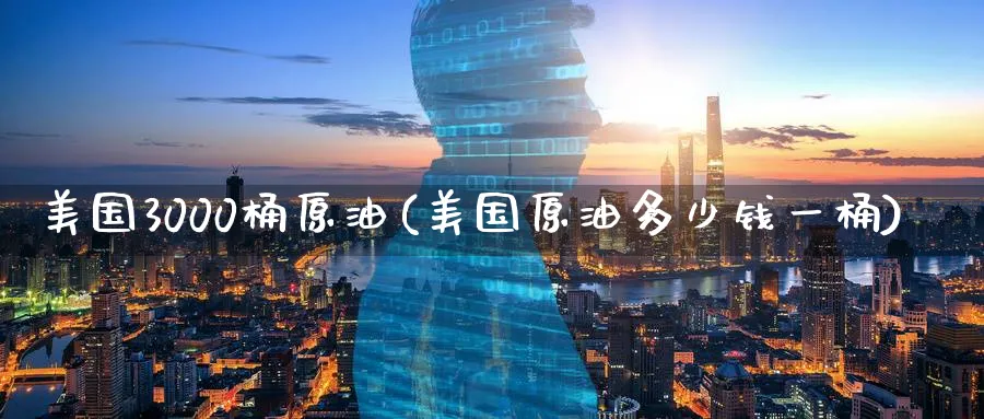 美国3000桶原油(美国原油多少钱一桶)_https://qh.ynbygsw.com_财金百科_第1张