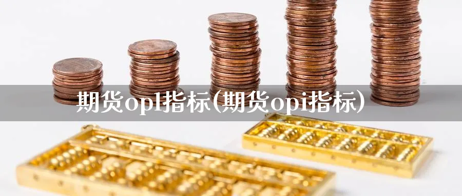 期货opl指标(期货opi指标)_期货交易_第1张_青花期货直播间 期货opl指标(期货opi指标)_https://qh.ynbygsw.com_期货交易_第1张