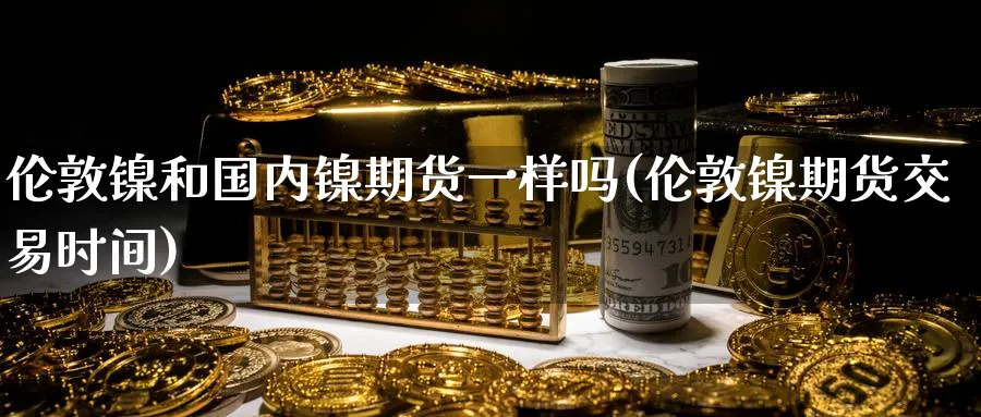 伦敦镍和国内镍期货一样吗(伦敦镍期货交易时间)_国际期货_第1张_青花期货直播间 伦敦镍和国内镍期货一样吗(伦敦镍期货交易时间)_https://qh.ynbygsw.com_国际期货_第1张