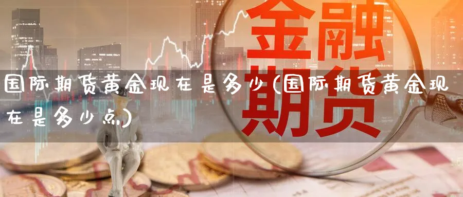 国际期货黄金现在是多少(国际期货黄金现在是多少点)_期货喊单_第1张_青花期货直播间 国际期货黄金现在是多少(国际期货黄金现在是多少点)_https://qh.ynbygsw.com_期货喊单_第1张