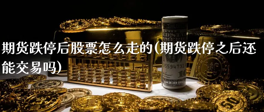 期货跌停后股票怎么走的(期货跌停之后还能交易吗)_财金百科_第1张_青花期货直播间 期货跌停后股票怎么走的(期货跌停之后还能交易吗)_https://qh.ynbygsw.com_财金百科_第1张