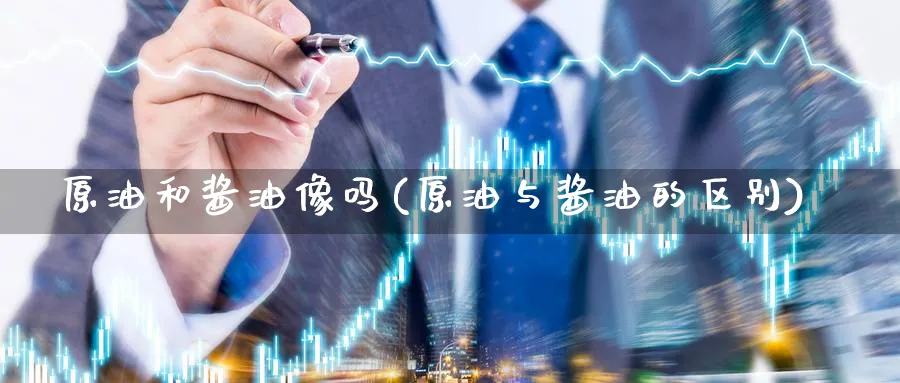 原油和酱油像吗(原油与酱油的区别)_https://qh.ynbygsw.com_期货交易_第1张