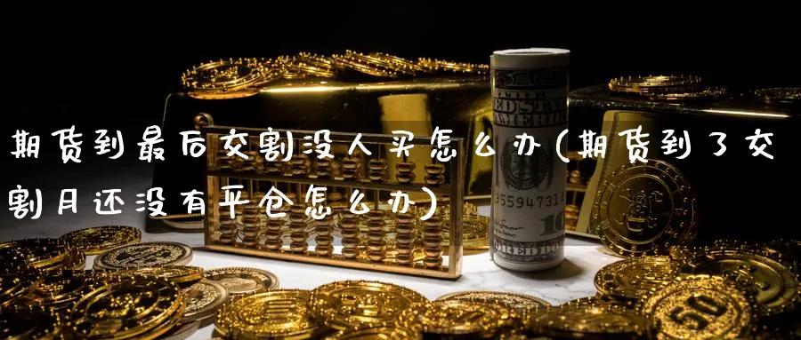 期货到最后交割没人买怎么办(期货到了交割月还没有平仓怎么办)_国际期货_第1张_青花期货直播间 期货到最后交割没人买怎么办(期货到了交割月还没有平仓怎么办)_https://qh.ynbygsw.com_国际期货_第1张