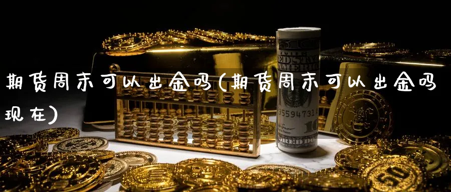 期货周末可以出金吗(期货周末可以出金吗现在)_财金百科_第1张_青花期货直播间 期货周末可以出金吗(期货周末可以出金吗现在)_https://qh.ynbygsw.com_财金百科_第1张